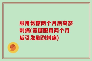 服用氨糖两个月后突然刺痛(氨糖服用两个月后引发剧烈刺痛)