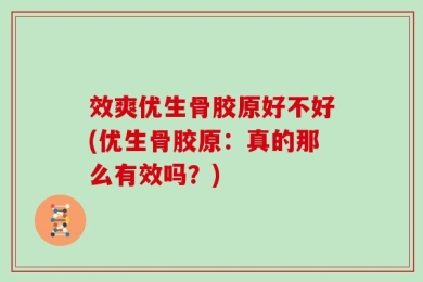 效爽优生骨胶原好不好(优生骨胶原：真的那么有效吗？)