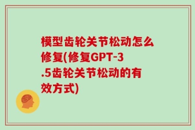 模型齿轮关节松动怎么修复(修复GPT-3.5齿轮关节松动的有效方式)