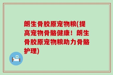 朗生骨胶原宠物粮(提高宠物骨骼健康！朗生骨胶原宠物粮助力骨骼护理)
