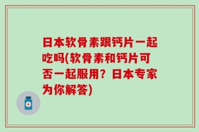 日本软骨素跟钙片一起吃吗(软骨素和钙片可否一起服用？日本专家为你解答)