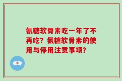 氨糖软骨素吃一年了不再吃？氨糖软骨素的使用与停用注意事项？
