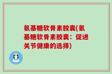氨基糖软骨素胶囊(氨基糖软骨素胶囊：促进关节健康的选择)