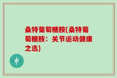 桑特葡萄糖胺(桑特葡萄糖胺：关节运动健康之选)