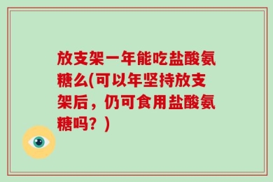 放支架一年能吃盐酸氨糖么(可以年坚持放支架后，仍可食用盐酸氨糖吗？)
