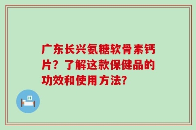 广东长兴氨糖软骨素钙片？了解这款保健品的功效和使用方法？
