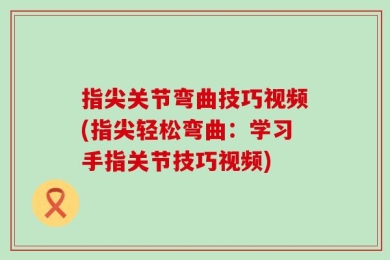 指尖关节弯曲技巧视频(指尖轻松弯曲：学习手指关节技巧视频)