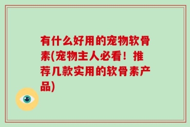 有什么好用的宠物软骨素(宠物主人必看！推荐几款实用的软骨素产品)