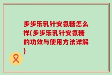 步步乐乳针安氨糖怎么样(步步乐乳针安氨糖的功效与使用方法详解)