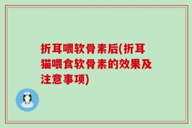 折耳喂软骨素后(折耳猫喂食软骨素的效果及注意事项)