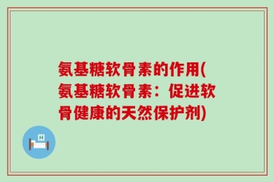 氨基糖软骨素的作用(氨基糖软骨素：促进软骨健康的天然保护剂)