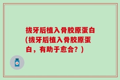 拔牙后植入骨胶原蛋白(拔牙后植入骨胶原蛋白，有助于愈合？)