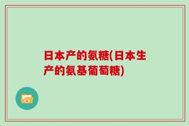 日本产的氨糖(日本生产的氨基葡萄糖)