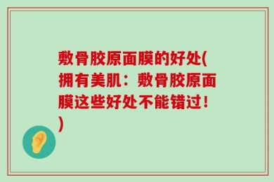 敷骨胶原面膜的好处(拥有美肌：敷骨胶原面膜这些好处不能错过！)