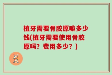 植牙需要骨胶原嘛多少钱(植牙需要使用骨胶原吗？费用多少？)