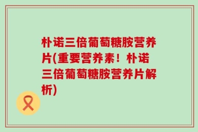 朴诺三倍葡萄糖胺营养片(重要营养素！朴诺三倍葡萄糖胺营养片解析)