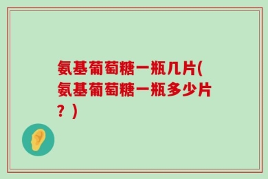 氨基葡萄糖一瓶几片(氨基葡萄糖一瓶多少片？)