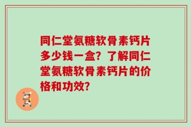 同仁堂氨糖软骨素钙片多少钱一盒？了解同仁堂氨糖软骨素钙片的价格和功效？