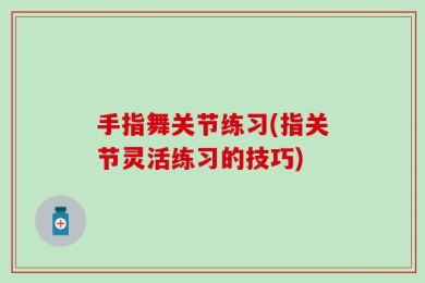 手指舞关节练习(指关节灵活练习的技巧)