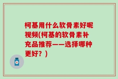 柯基用什么软骨素好呢视频(柯基的软骨素补充品推荐——选择哪种更好？)