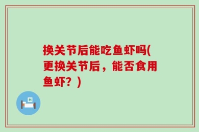 换关节后能吃鱼虾吗(更换关节后，能否食用鱼虾？)