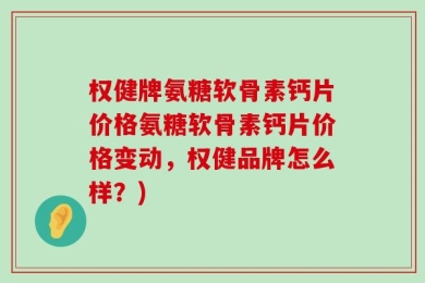 权健牌氨糖软骨素钙片价格氨糖软骨素钙片价格变动，权健品牌怎么样？)