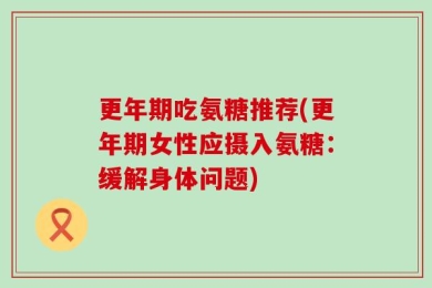 更年期吃氨糖推荐(更年期女性应摄入氨糖：缓解身体问题)