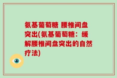 氨基葡萄糖 腰椎间盘突出(氨基葡萄糖：缓解腰椎间盘突出的自然疗法)