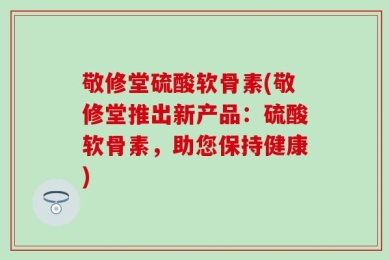 敬修堂硫酸软骨素(敬修堂推出新产品：硫酸软骨素，助您保持健康)