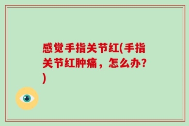 感觉手指关节红(手指关节红肿痛，怎么办？)