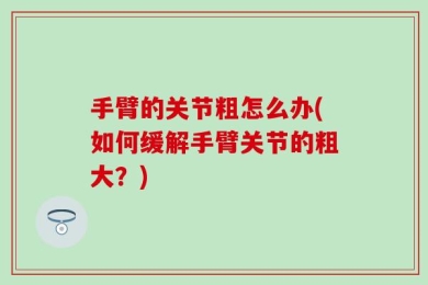 手臂的关节粗怎么办(如何缓解手臂关节的粗大？)