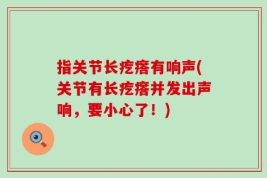 指关节长疙瘩有响声(关节有长疙瘩并发出声响，要小心了！)