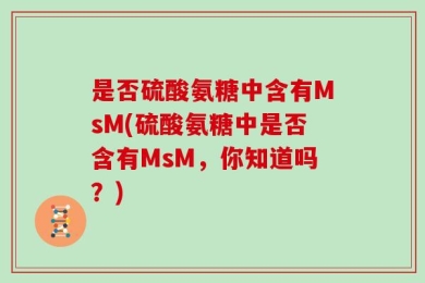 是否硫酸氨糖中含有MsM(硫酸氨糖中是否含有MsM，你知道吗？)
