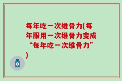 每年吃一次维骨力(每年服用一次维骨力变成“每年吃一次维骨力”)