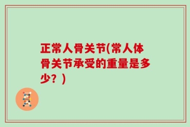 正常人骨关节(常人体骨关节承受的重量是多少？)