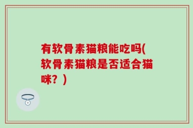 有软骨素猫粮能吃吗(软骨素猫粮是否适合猫咪？)
