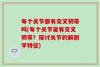 每个关节都有交叉韧带吗(每个关节皆有交叉韧带？探讨关节的解剖学特征)