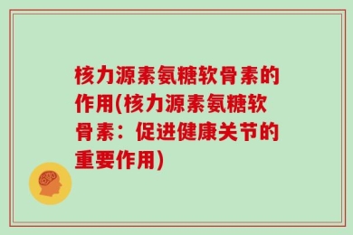 核力源素氨糖软骨素的作用(核力源素氨糖软骨素：促进健康关节的重要作用)