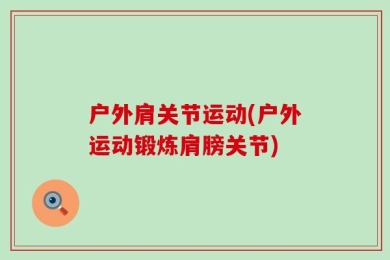 户外肩关节运动(户外运动锻炼肩膀关节)