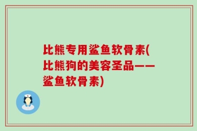 比熊专用鲨鱼软骨素(比熊狗的美容圣品——鲨鱼软骨素)