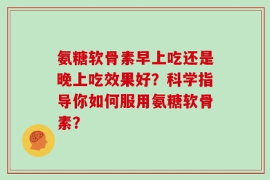 氨糖软骨素早上吃还是晚上吃效果好？科学指导你如何服用氨糖软骨素？