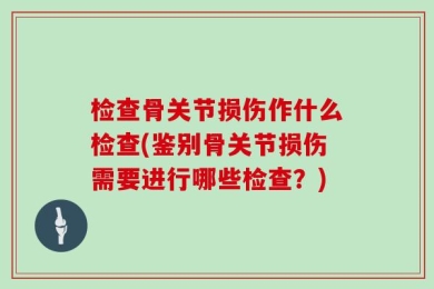 检查骨关节损伤作什么检查(鉴别骨关节损伤需要进行哪些检查？)