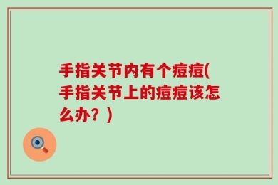 手指关节内有个痘痘(手指关节上的痘痘该怎么办？)
