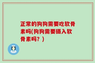 正常的狗狗需要吃软骨素吗(狗狗需要摄入软骨素吗？)