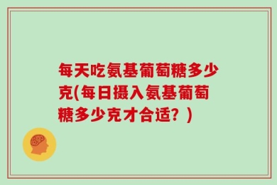 每天吃氨基葡萄糖多少克(每日摄入氨基葡萄糖多少克才合适？)