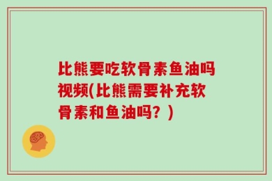 比熊要吃软骨素鱼油吗视频(比熊需要补充软骨素和鱼油吗？)