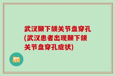 武汉颞下颌关节盘穿孔(武汉患者出现颞下颌关节盘穿孔症状)