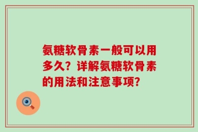 氨糖软骨素一般可以用多久？详解氨糖软骨素的用法和注意事项？