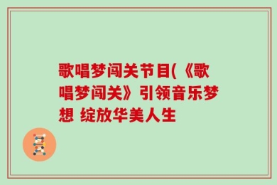 歌唱梦闯关节目(《歌唱梦闯关》引领音乐梦想 绽放华美人生