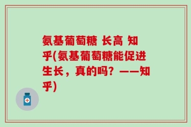 氨基葡萄糖 长高 知乎(氨基葡萄糖能促进生长，真的吗？——知乎)